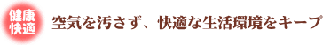 空気を汚さず、快適な生活環境をキープ